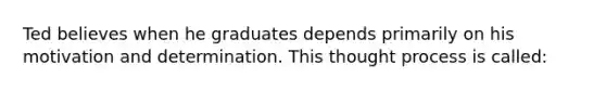 Ted believes when he graduates depends primarily on his motivation and determination. This thought process is called: