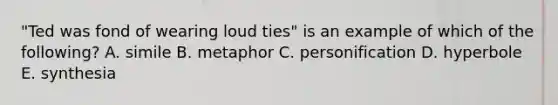 "Ted was fond of wearing loud ties" is an example of which of the following? A. simile B. metaphor C. personification D. hyperbole E. synthesia