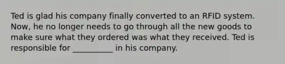 Ted is glad his company finally converted to an RFID system. Now, he no longer needs to go through all the new goods to make sure what they ordered was what they received. Ted is responsible for __________ in his company.