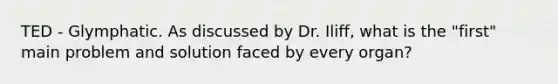 TED - Glymphatic. As discussed by Dr. Iliff, what is the "first" main problem and solution faced by every organ?