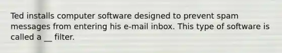 Ted installs computer software designed to prevent spam messages from entering his e-mail inbox. This type of software is called a __ filter.