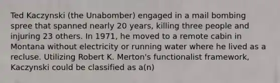 Ted Kaczynski (the Unabomber) engaged in a mail bombing spree that spanned nearly 20 years, killing three people and injuring 23 others. In 1971, he moved to a remote cabin in Montana without electricity or running water where he lived as a recluse. Utilizing Robert K. Merton's functionalist framework, Kaczynski could be classified as a(n)