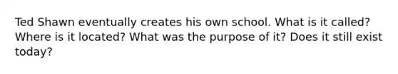 Ted Shawn eventually creates his own school. What is it called? Where is it located? What was the purpose of it? Does it still exist today?