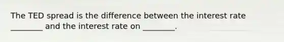 The TED spread is the difference between the interest rate ________ and the interest rate on ________.