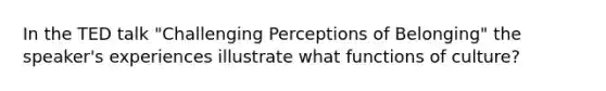 In the TED talk "Challenging Perceptions of Belonging" the speaker's experiences illustrate what functions of culture?