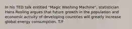 In his TED talk entitled "Magic Washing Machine", statistician Hans Rosling argues that future growth in the population and economic activity of developing countries will greatly increase global energy consumption. T/F