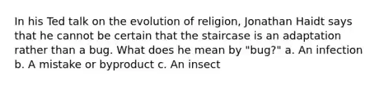 In his Ted talk on the evolution of religion, Jonathan Haidt says that he cannot be certain that the staircase is an adaptation rather than a bug. What does he mean by "bug?" a. An infection b. A mistake or byproduct c. An insect