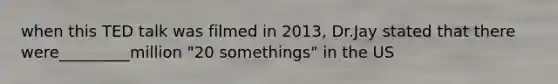 when this TED talk was filmed in 2013, Dr.Jay stated that there were_________million "20 somethings" in the US