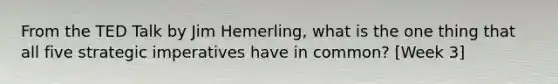 From the TED Talk by Jim Hemerling, what is the one thing that all five strategic imperatives have in common? [Week 3]