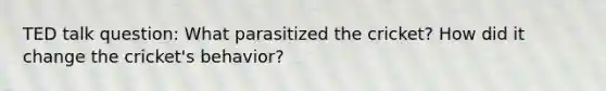 TED talk question: What parasitized the cricket? How did it change the cricket's behavior?