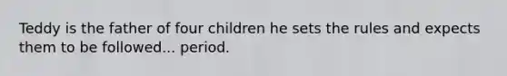 Teddy is the father of four children he sets the rules and expects them to be followed... period.