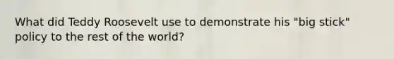 What did Teddy Roosevelt use to demonstrate his "big stick" policy to the rest of the world?
