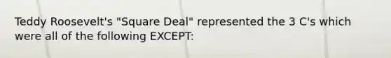 Teddy Roosevelt's "Square Deal" represented the 3 C's which were all of the following EXCEPT: