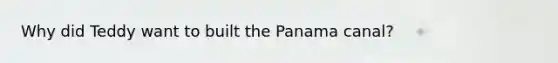 Why did Teddy want to built the Panama canal?