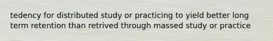 tedency for distributed study or practicing to yield better long term retention than retrived through massed study or practice