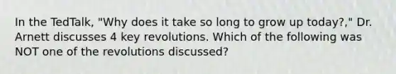 In the TedTalk, "Why does it take so long to grow up today?," Dr. Arnett discusses 4 key revolutions. Which of the following was NOT one of the revolutions discussed?