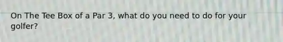 On The Tee Box of a Par 3, what do you need to do for your golfer?