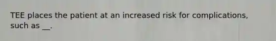 TEE places the patient at an increased risk for complications, such as __.