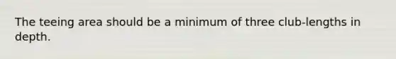 The teeing area should be a minimum of three club-lengths in depth.