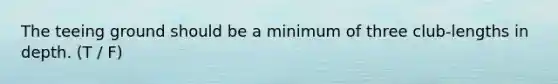 The teeing ground should be a minimum of three club-lengths in depth. (T / F)