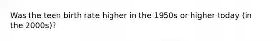Was the teen birth rate higher in the 1950s or higher today (in the 2000s)?