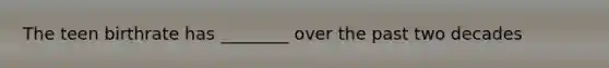 The teen birthrate has ________ over the past two decades