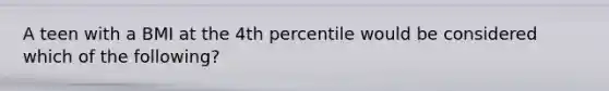 A teen with a BMI at the 4th percentile would be considered which of the following?