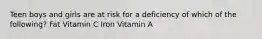 Teen boys and girls are at risk for a deficiency of which of the following? Fat Vitamin C Iron Vitamin A