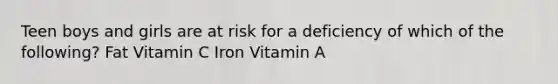 Teen boys and girls are at risk for a deficiency of which of the following? Fat Vitamin C Iron Vitamin A