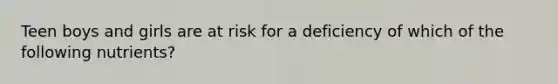 Teen boys and girls are at risk for a deficiency of which of the following nutrients?