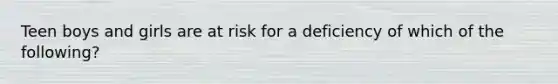 Teen boys and girls are at risk for a deficiency of which of the following?