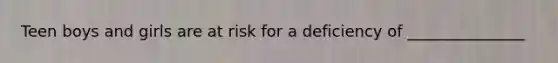 Teen boys and girls are at risk for a deficiency of _______________