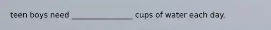 teen boys need ________________ cups of water each day.