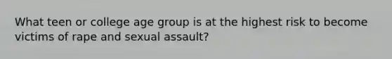 What teen or college age group is at the highest risk to become victims of rape and sexual assault?