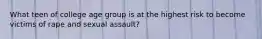 What teen of college age group is at the highest risk to become victims of rape and sexual assault?