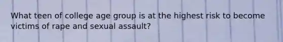 What teen of college age group is at the highest risk to become victims of rape and sexual assault?