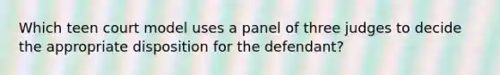 Which teen court model uses a panel of three judges to decide the appropriate disposition for the defendant?