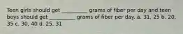 Teen girls should get __________ grams of fiber per day and teen boys should get __________ grams of fiber per day. a. 31, 25 b. 20, 35 c. 30, 40 d. 25, 31