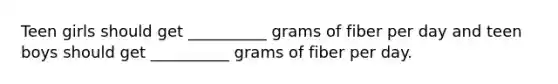 Teen girls should get __________ grams of fiber per day and teen boys should get __________ grams of fiber per day.