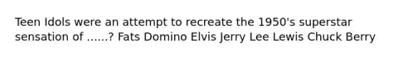 Teen Idols were an attempt to recreate the 1950's superstar sensation of ......? Fats Domino Elvis Jerry Lee Lewis Chuck Berry