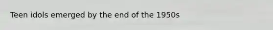 Teen idols emerged by the end of the 1950s