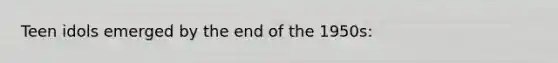 Teen idols emerged by the end of the 1950s: