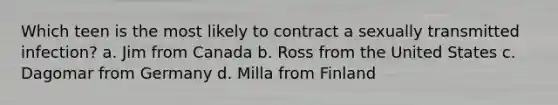 Which teen is the most likely to contract a sexually transmitted infection? a. Jim from Canada b. Ross from the United States c. Dagomar from Germany d. Milla from Finland