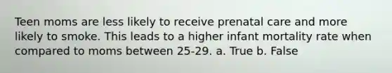 Teen moms are less likely to receive prenatal care and more likely to smoke. This leads to a higher infant mortality rate when compared to moms between 25-29. a. True b. False