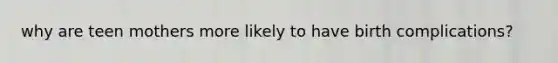 why are teen mothers more likely to have birth complications?