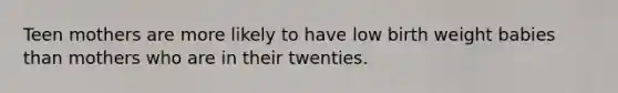 Teen mothers are more likely to have low birth weight babies than mothers who are in their twenties.