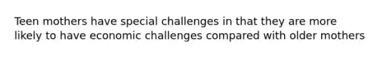 Teen mothers have special challenges in that they are more likely to have economic challenges compared with older mothers