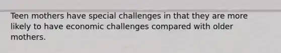 Teen mothers have special challenges in that they are more likely to have economic challenges compared with older mothers.