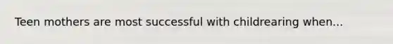 Teen mothers are most successful with childrearing when...