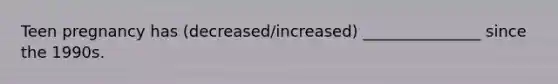 Teen pregnancy has (decreased/increased) _______________ since the 1990s.